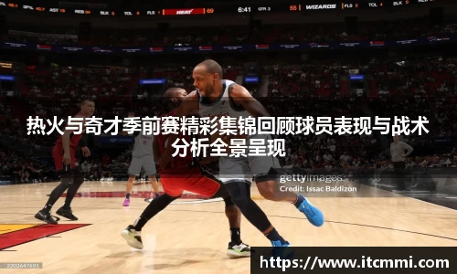 热火与奇才季前赛精彩集锦回顾球员表现与战术分析全景呈现